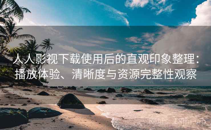 人人影视下载使用后的直观印象整理：播放体验、清晰度与资源完整性观察