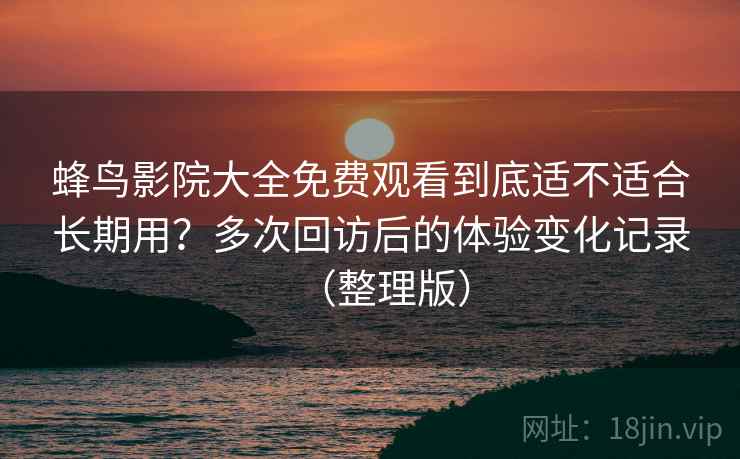 蜂鸟影院大全免费观看到底适不适合长期用？多次回访后的体验变化记录（整理版）