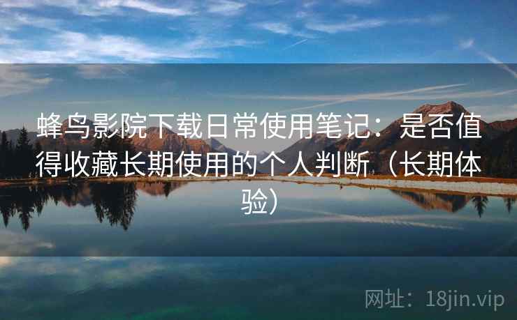 蜂鸟影院下载日常使用笔记：是否值得收藏长期使用的个人判断（长期体验）