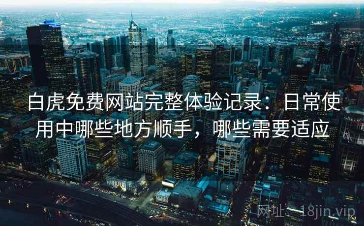 白虎免费网站完整体验记录：日常使用中哪些地方顺手，哪些需要适应