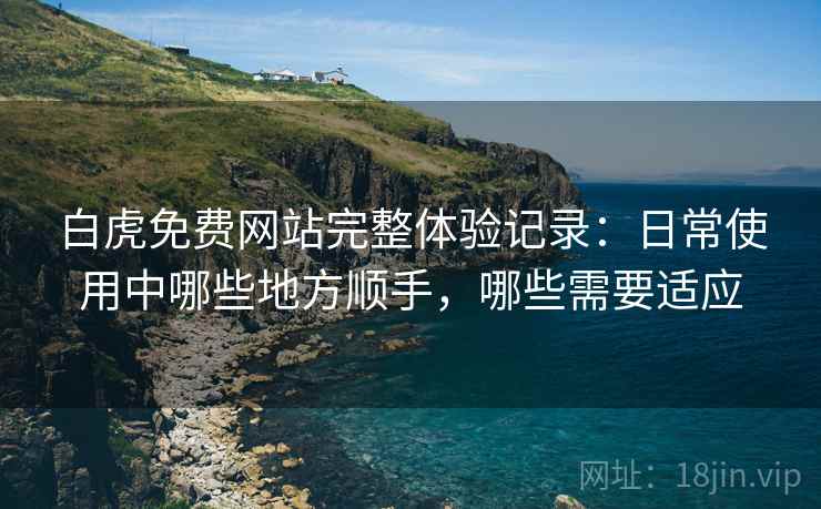 白虎免费网站完整体验记录：日常使用中哪些地方顺手，哪些需要适应