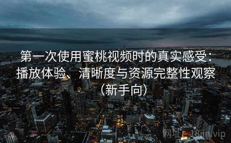 第一次使用蜜桃视频时的真实感受：播放体验、清晰度与资源完整性观察（新手向）