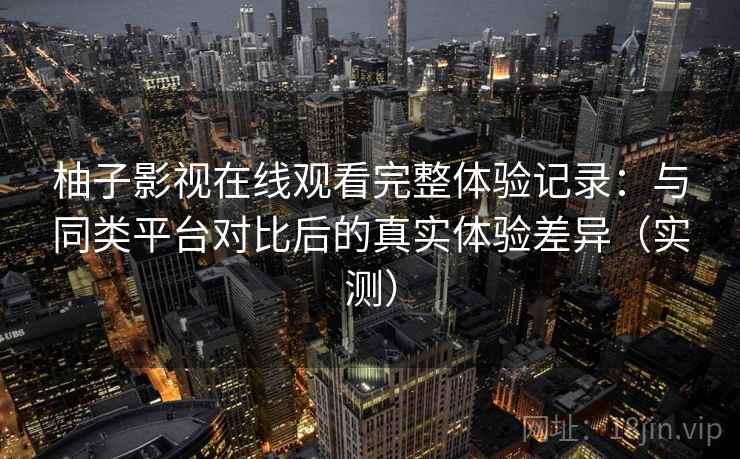 柚子影视在线观看完整体验记录：与同类平台对比后的真实体验差异（实测）