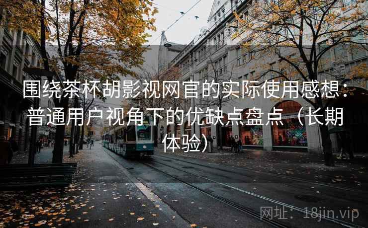 围绕茶杯胡影视网官的实际使用感想：普通用户视角下的优缺点盘点（长期体验）