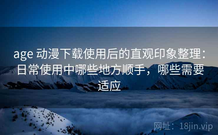 age 动漫下载使用后的直观印象整理：日常使用中哪些地方顺手，哪些需要适应