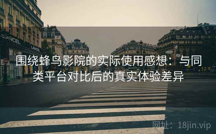 围绕蜂鸟影院的实际使用感想：与同类平台对比后的真实体验差异