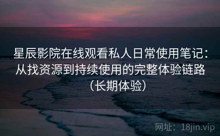 星辰影院在线观看私人日常使用笔记：从找资源到持续使用的完整体验链路（长期体验）