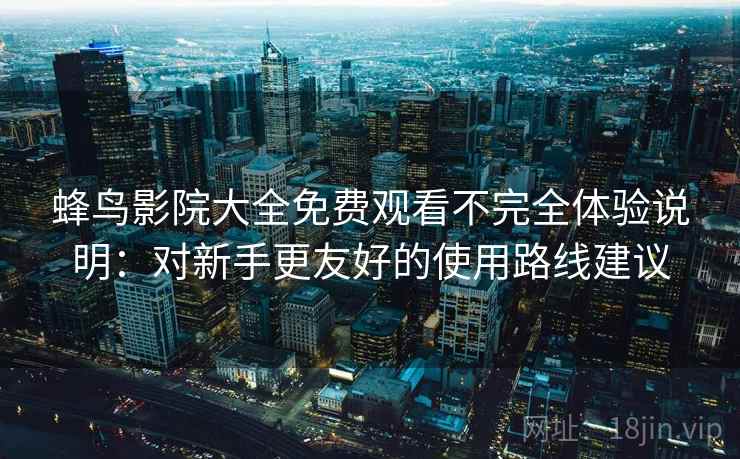 蜂鸟影院大全免费观看不完全体验说明:对新手更友好的使用路线建议 蜂鸟影院大全免费观看不完全体验说明:对新手更友好的使用路线建议