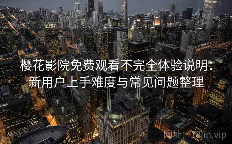 樱花影院免费观看不完全体验说明：新用户上手难度与常见问题整理