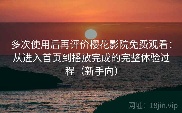 多次使用后再评价樱花影院免费观看:从进入首页到播放完成的完整体验过程(新手向) 多次使用后再评价樱花影院免费观看:从进入首页到播放完成的完整体验过程(新手向)