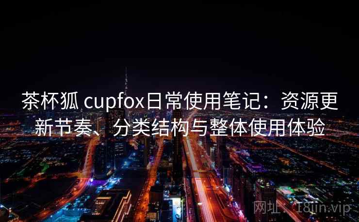 茶杯狐 cupfox日常使用笔记：资源更新节奏、分类结构与整体使用体验