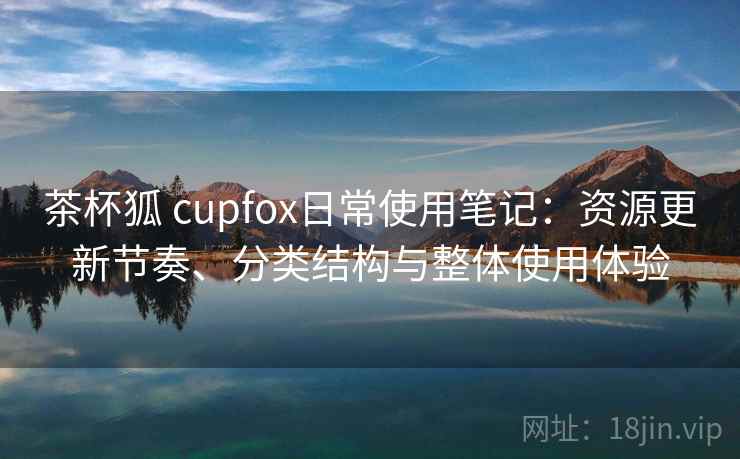 茶杯狐 cupfox日常使用笔记：资源更新节奏、分类结构与整体使用体验