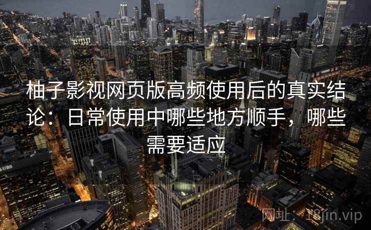 柚子影视网页版高频使用后的真实结论：日常使用中哪些地方顺手，哪些需要适应