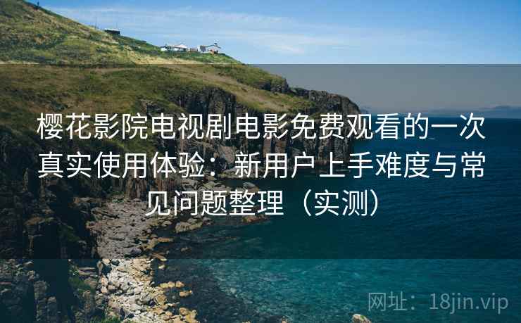 樱花影院电视剧电影免费观看的一次真实使用体验：新用户上手难度与常见问题整理（实测）