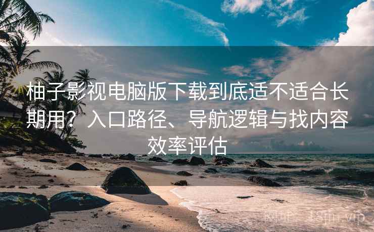 柚子影视电脑版下载到底适不适合长期用？入口路径、导航逻辑与找内容效率评估