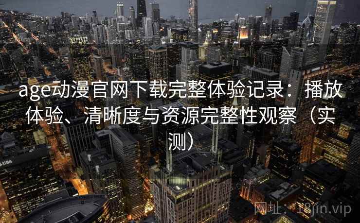 age动漫官网下载完整体验记录：播放体验、清晰度与资源完整性观察（实测）