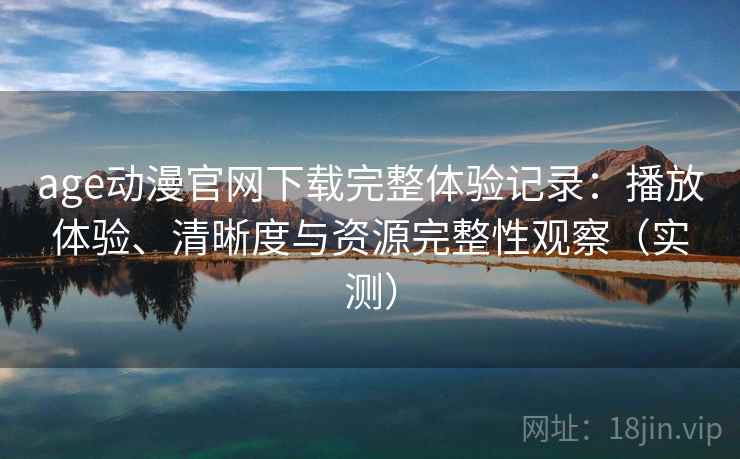 age动漫官网下载完整体验记录：播放体验、清晰度与资源完整性观察（实测）