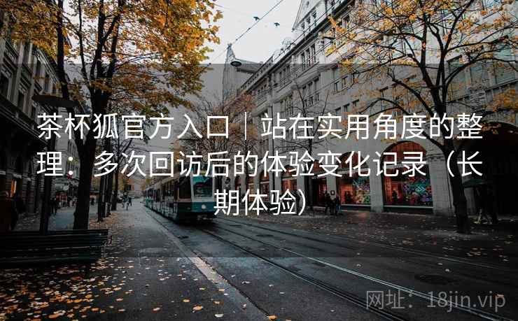 茶杯狐官方入口｜站在实用角度的整理：多次回访后的体验变化记录（长期体验）