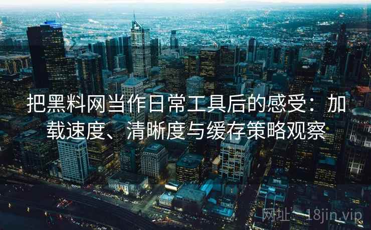 把黑料网当作日常工具后的感受：加载速度、清晰度与缓存策略观察
