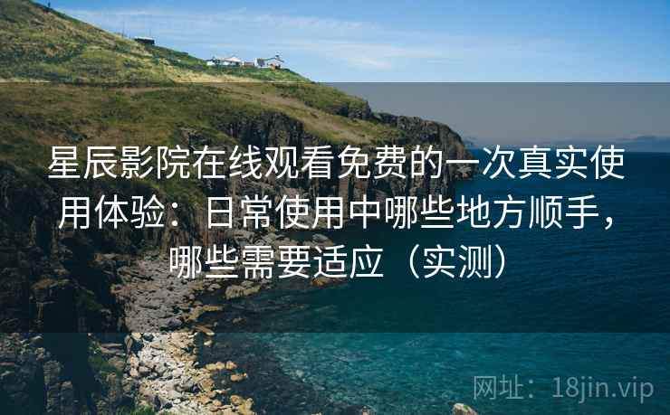 星辰影院在线观看免费的一次真实使用体验：日常使用中哪些地方顺手，哪些需要适应（实测）