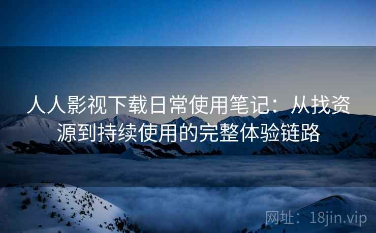 人人影视下载日常使用笔记：从找资源到持续使用的完整体验链路