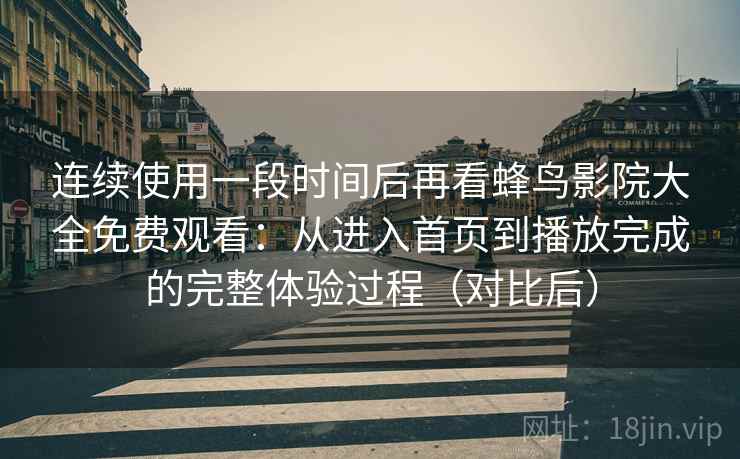连续使用一段时间后再看蜂鸟影院大全免费观看：从进入首页到播放完成的完整体验过程（对比后）