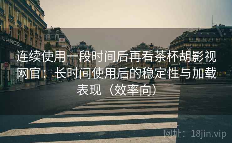 连续使用一段时间后再看茶杯胡影视网官：长时间使用后的稳定性与加载表现（效率向）