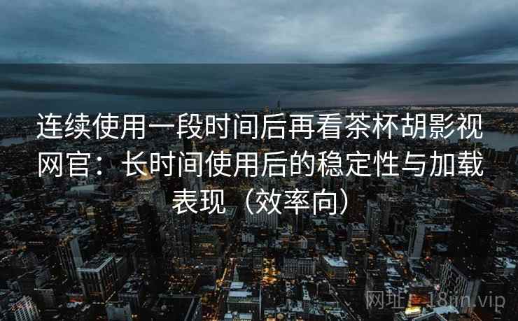 连续使用一段时间后再看茶杯胡影视网官：长时间使用后的稳定性与加载表现（效率向）