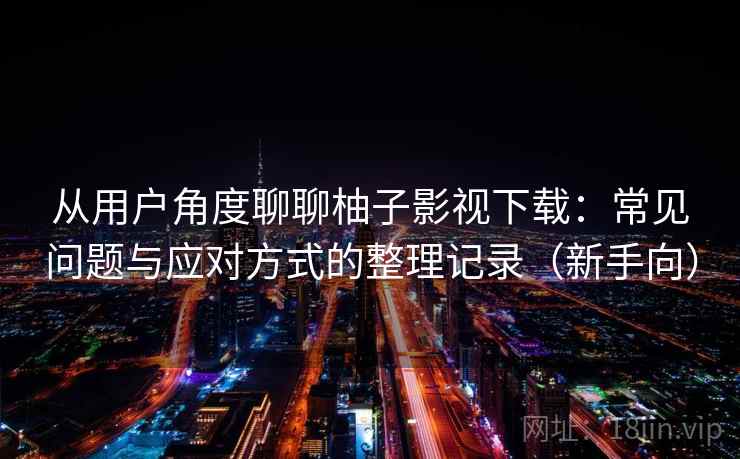 从用户角度聊聊柚子影视下载：常见问题与应对方式的整理记录（新手向）
