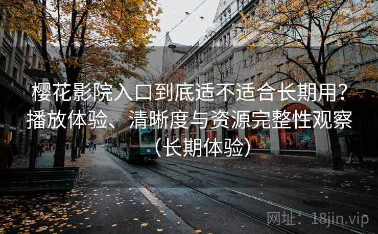 樱花影院入口到底适不适合长期用？播放体验、清晰度与资源完整性观察（长期体验）