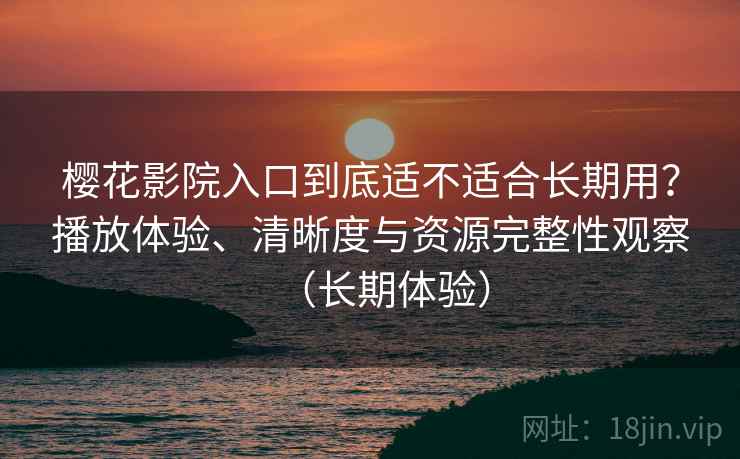 樱花影院入口到底适不适合长期用？播放体验、清晰度与资源完整性观察（长期体验）