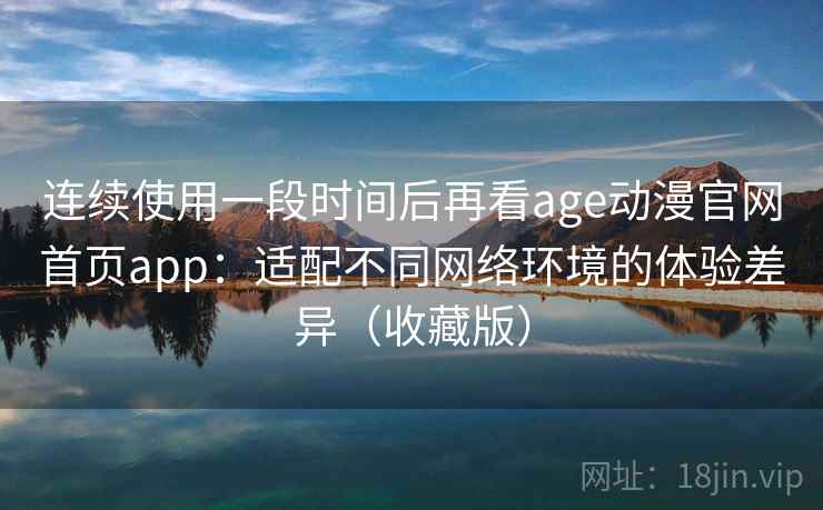 连续使用一段时间后再看age动漫官网首页app：适配不同网络环境的体验差异（收藏版）