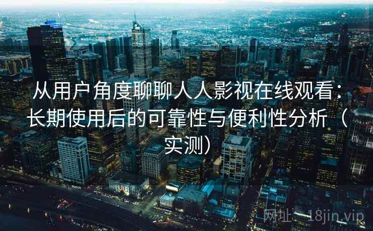 从用户角度聊聊人人影视在线观看：长期使用后的可靠性与便利性分析（实测）