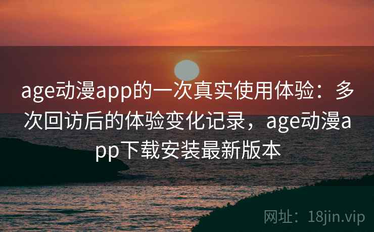 age动漫app的一次真实使用体验：多次回访后的体验变化记录，age动漫app下载安装最新版本