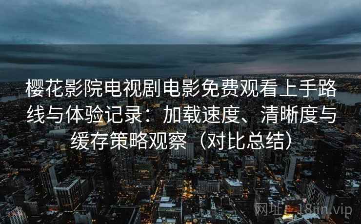 樱花影院电视剧电影免费观看上手路线与体验记录：加载速度、清晰度与缓存策略观察（对比总结）