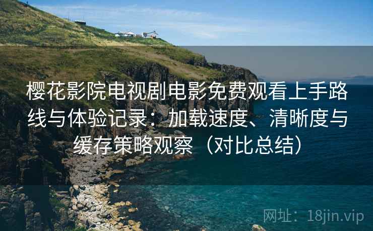 樱花影院电视剧电影免费观看上手路线与体验记录：加载速度、清晰度与缓存策略观察（对比总结）