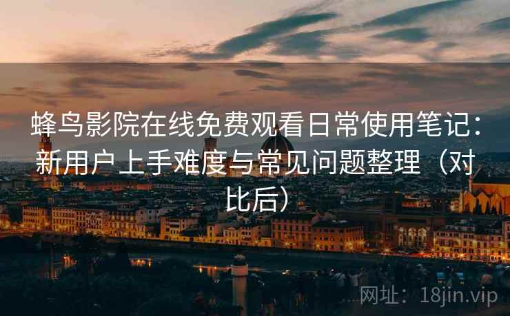蜂鸟影院在线免费观看日常使用笔记：新用户上手难度与常见问题整理（对比后）