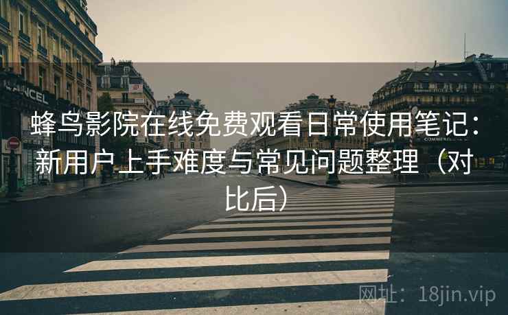 蜂鸟影院在线免费观看日常使用笔记：新用户上手难度与常见问题整理（对比后）