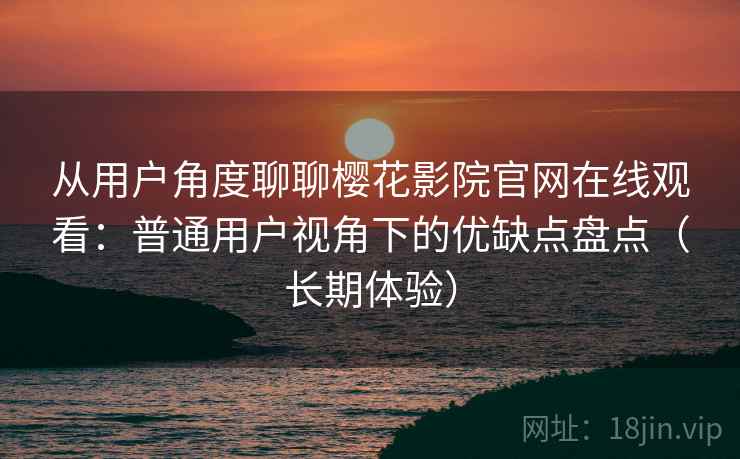 从用户角度聊聊樱花影院官网在线观看：普通用户视角下的优缺点盘点（长期体验）