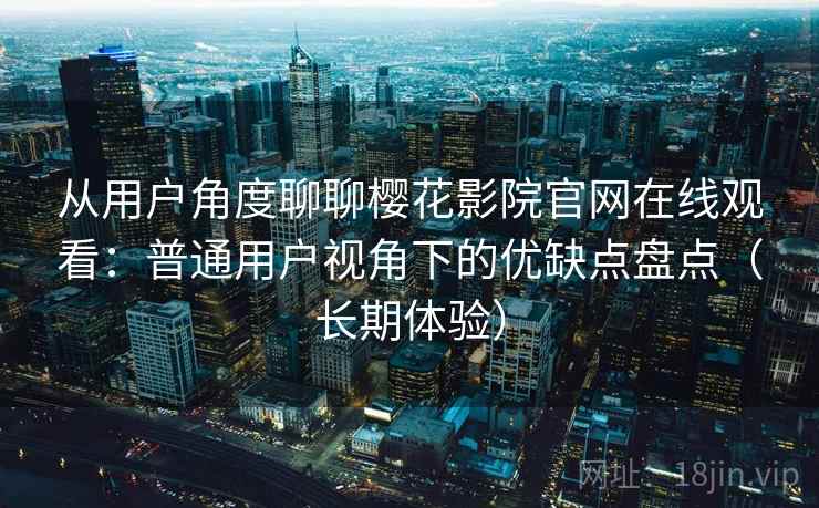 从用户角度聊聊樱花影院官网在线观看：普通用户视角下的优缺点盘点（长期体验）