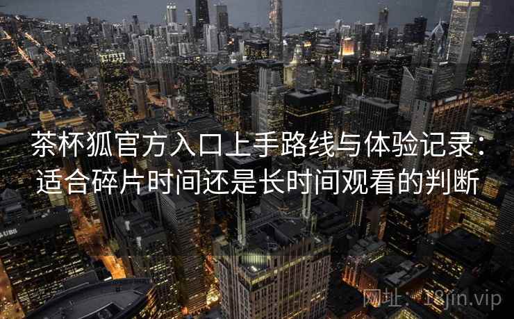 茶杯狐官方入口上手路线与体验记录：适合碎片时间还是长时间观看的判断