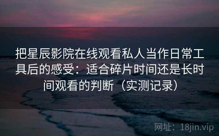 把星辰影院在线观看私人当作日常工具后的感受：适合碎片时间还是长时间观看的判断（实测记录）