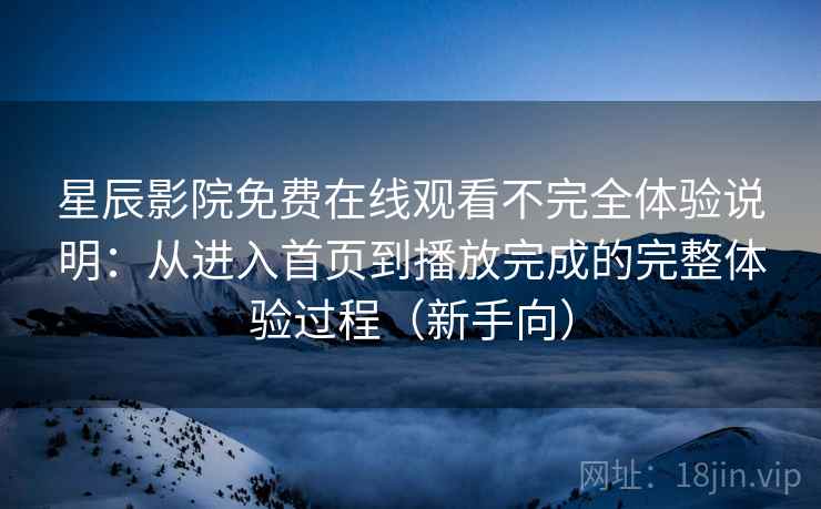 星辰影院免费在线观看不完全体验说明：从进入首页到播放完成的完整体验过程（新手向）