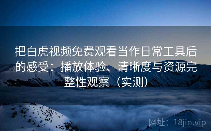 把白虎视频免费观看当作日常工具后的感受：播放体验、清晰度与资源完整性观察（实测）