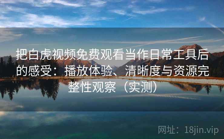 把白虎视频免费观看当作日常工具后的感受：播放体验、清晰度与资源完整性观察（实测）