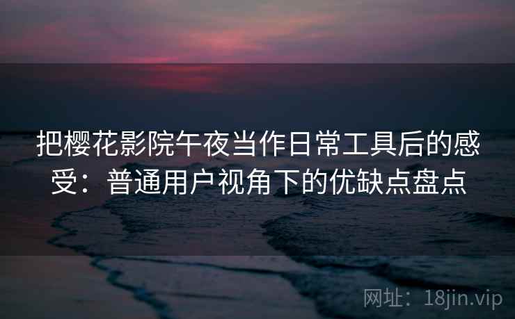 把樱花影院午夜当作日常工具后的感受：普通用户视角下的优缺点盘点