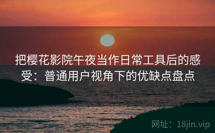 把樱花影院午夜当作日常工具后的感受：普通用户视角下的优缺点盘点