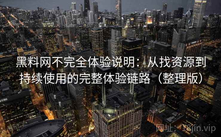 黑料网不完全体验说明：从找资源到持续使用的完整体验链路（整理版）