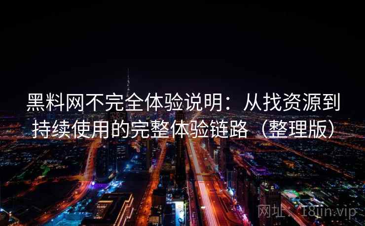 黑料网不完全体验说明：从找资源到持续使用的完整体验链路（整理版）