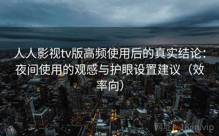 人人影视tv版高频使用后的真实结论：夜间使用的观感与护眼设置建议（效率向）